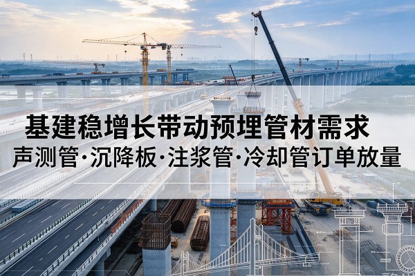平塘基建稳增长带动预埋监测管材需求，声测管、沉降板、注浆管订单持续放量
